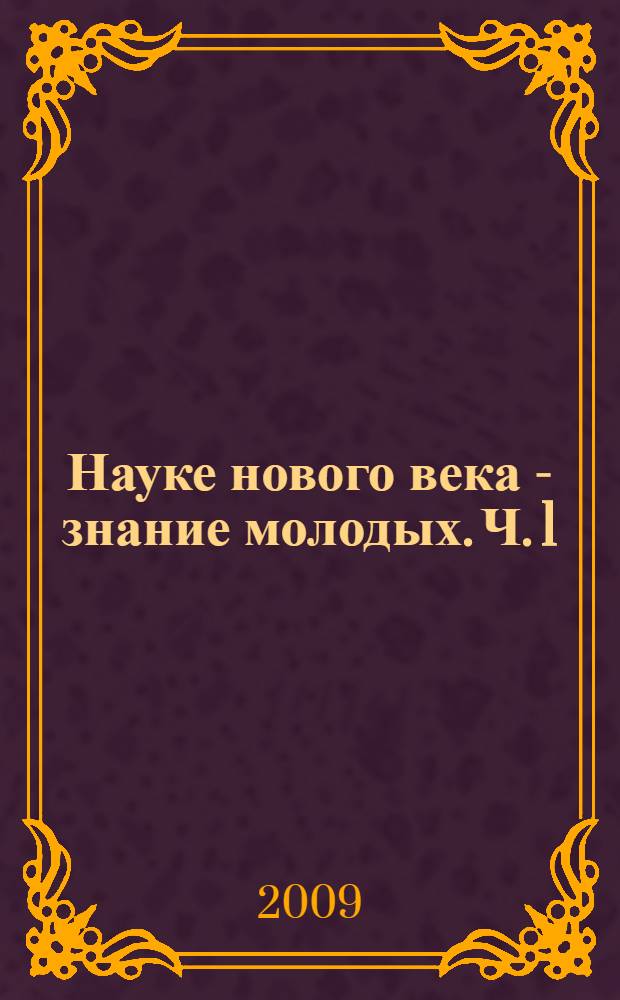 Науке нового века - знание молодых. Ч. 1