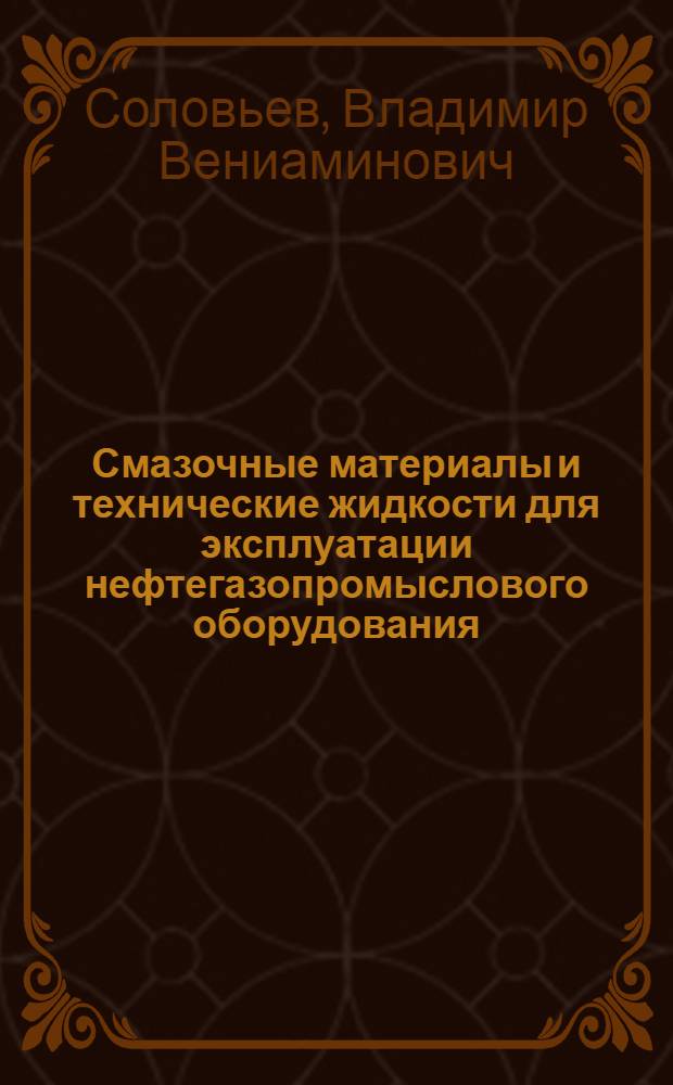 Смазочные материалы и технические жидкости для эксплуатации нефтегазопромыслового оборудования : учебное пособие : для студентов высших учебных заведений, обучающихся по специальности 130602 "Машины и оборудование нефтяных и газовых промыслов" направления подготовки специалистов 130600 "Оборудование и агрегаты нефтегазового производства"
