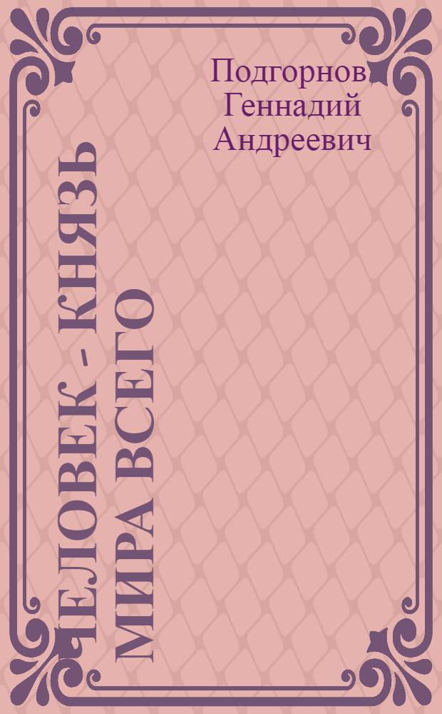 Человек - Князь мира всего : новая система научных взглядов на мироздание и человека