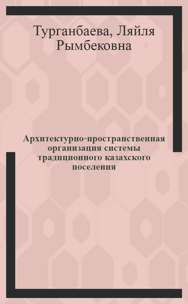 Архитектурно-пространственная организация системы традиционного казахского поселения : автореферат диссертации на соискание ученой степени д.арх. : специальность 18.00.01