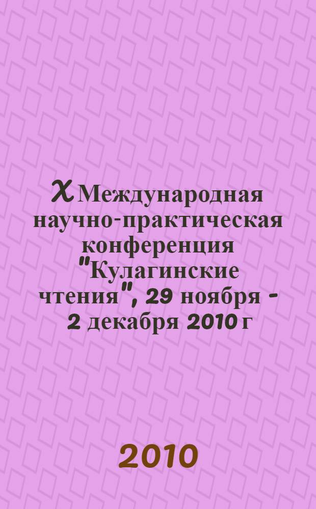 X Международная научно-практическая конференция "Кулагинские чтения", 29 ноября - 2 декабря 2010 г. : сборник материалов