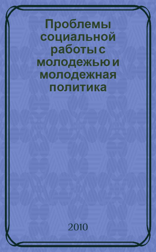 Проблемы социальной работы с молодежью и молодежная политика: история, теория и практика : материалы всероссийской научно-практической конференции, 19 ноября 2010 года
