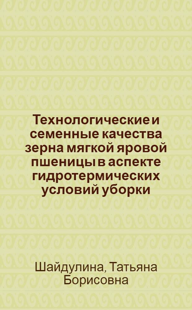 Технологические и семенные качества зерна мягкой яровой пшеницы в аспекте гидротермических условий уборки, хранения и продолжительности их воздействия : автореферат диссертации на соискание ученой степени к. с.-х. н. : специальность 05.18.01 <Техолог. обработки, хранения и перераб. злаковых, бобовых культур и крупяных продуктов>