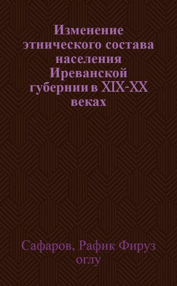 Изменение этнического состава населения Иреванской губернии в XIX-XX веках : этнодемографическое и этногеографическое исследование