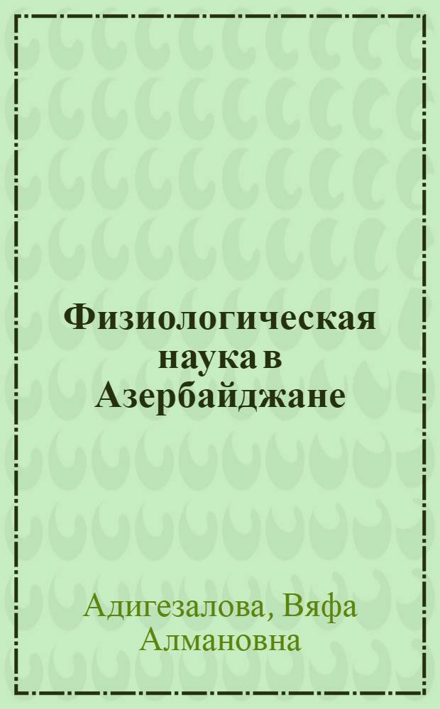 Физиологическая наука в Азербайджане = Physiological science in Azerbaijan : (история создания и направления развития)