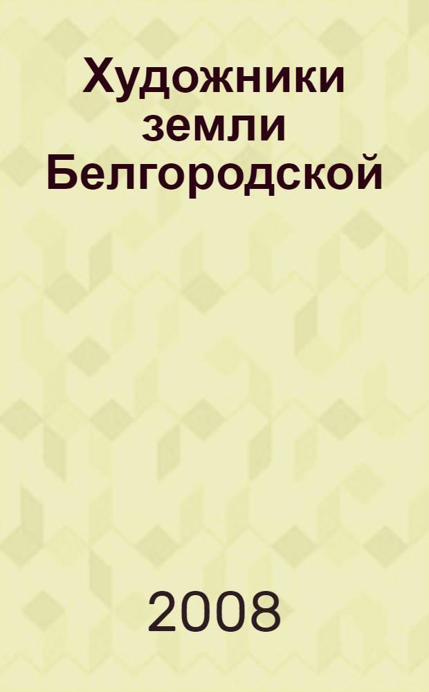 Художники земли Белгородской : 40 лет Белгородской организации Союза художников России : альбом
