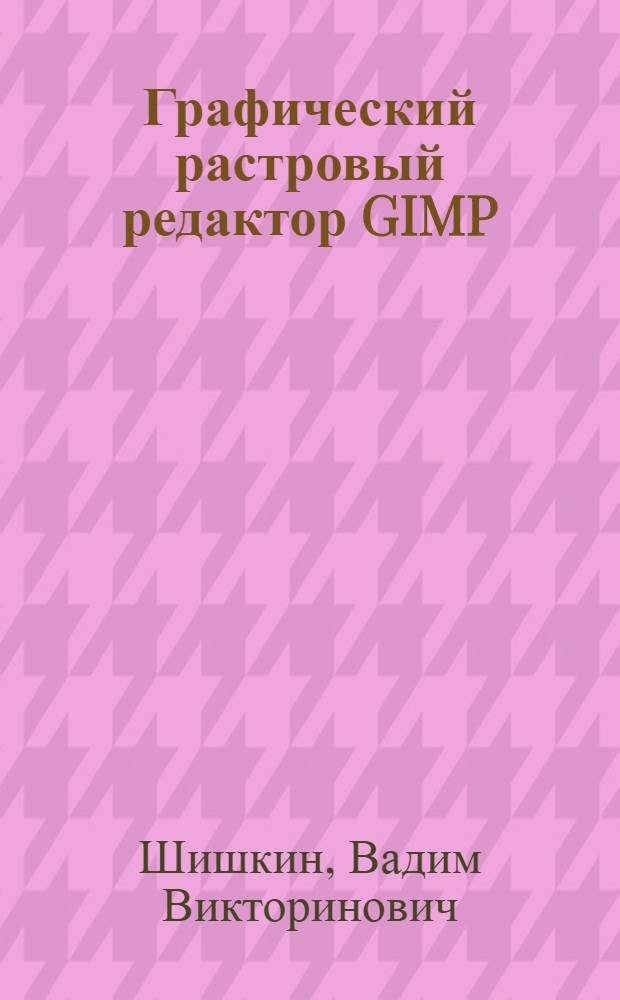 Графический растровый редактор GIMP : учебное пособие для бакалавров, специалистов и магистров по направлениям 200100 - Приборостроение, 230400 - Информационные системы и технологии