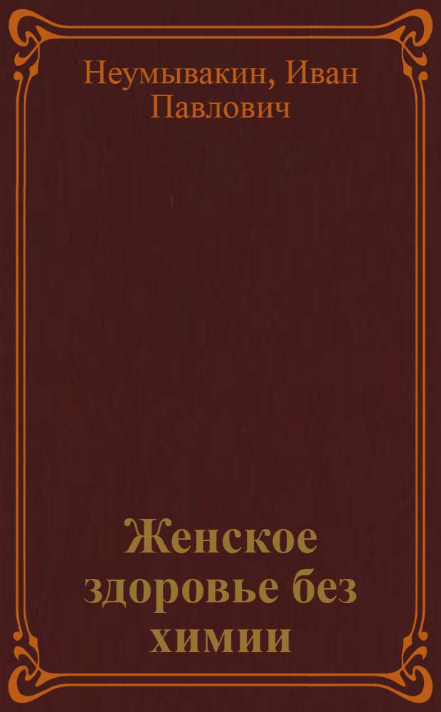 Женское здоровье без химии : лекарственные растения в акушерстве и гинекологии