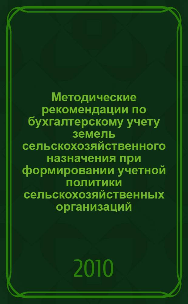 Методические рекомендации по бухгалтерскому учету земель сельскохозяйственного назначения при формировании учетной политики сельскохозяйственных организаций