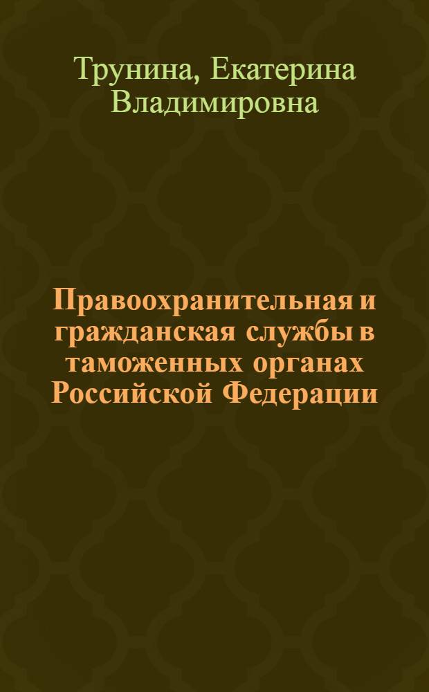 Правоохранительная и гражданская службы в таможенных органах Российской Федерации (проблемы совершенствования) : монография