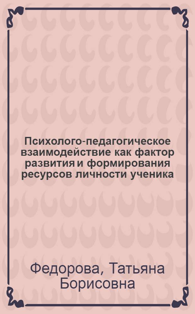 Психолого-педагогическое взаимодействие как фактор развития и формирования ресурсов личности ученика : автореферат диссертации на соискание ученой степени кандидата психологических наук : специальность 19.00.13 <Психология развития, акмеология>