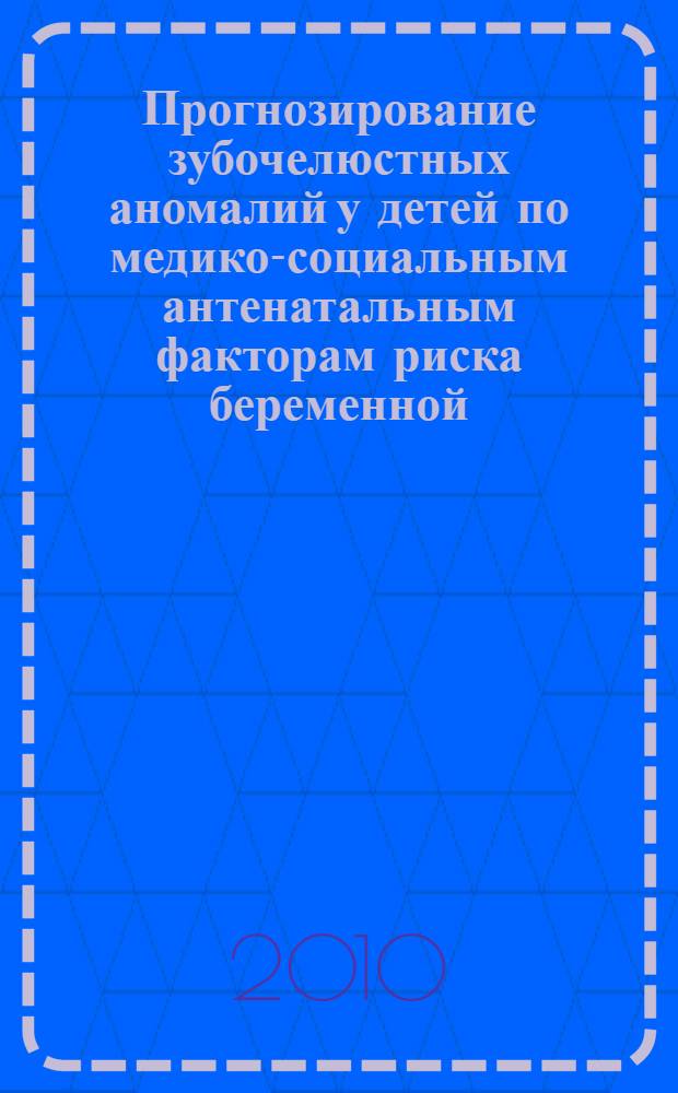 Прогнозирование зубочелюстных аномалий у детей по медико-социальным антенатальным факторам риска беременной : автореферат диссертации на соискание ученой степени кандидата медицинских наук : специальность 14.01.14 <Стоматология> : специальность 14.02.03 <Общественное здоровье и здравоохранение>