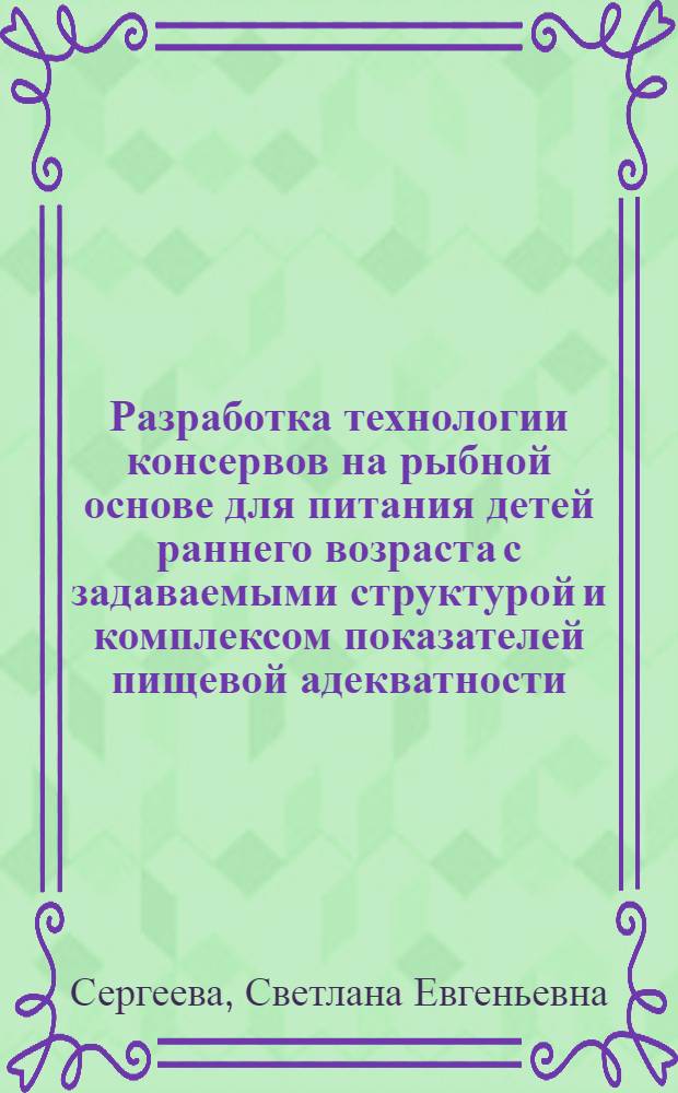 Разработка технологии консервов на рыбной основе для питания детей раннего возраста с задаваемыми структурой и комплексом показателей пищевой адекватности : автореферат диссертации на соискание ученой степени кандидата технических наук : специальность 05.18.04 <Технология мясных, молочных и рыбных продуктов и холодильных производств>