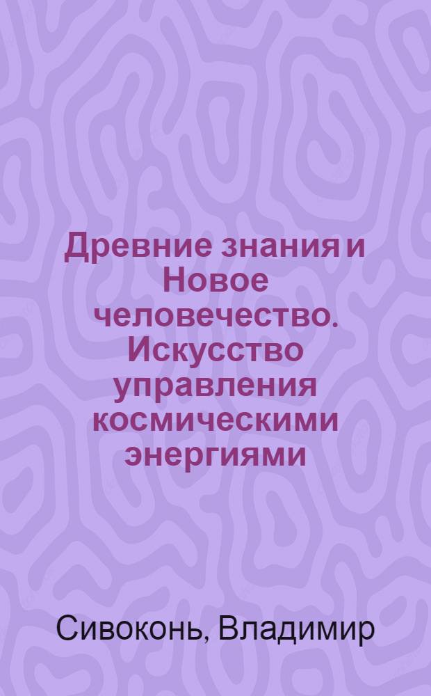 Древние знания и Новое человечество. Искусство управления космическими энергиями