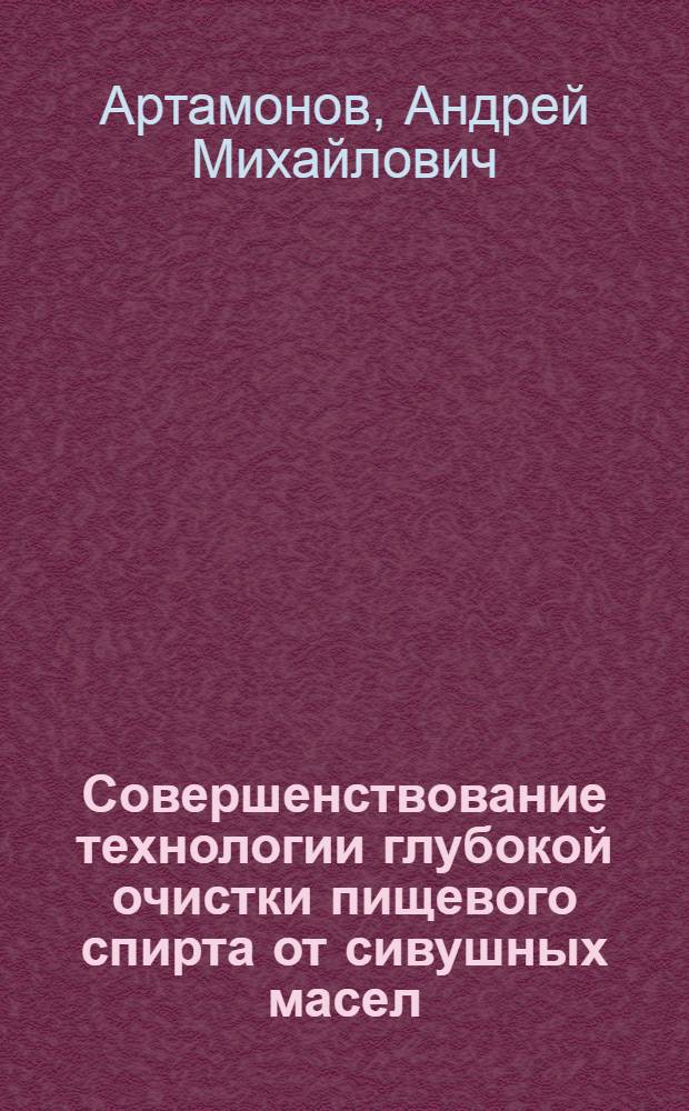 Совершенствование технологии глубокой очистки пищевого спирта от сивушных масел : автореферат диссертации на соискание ученой степени кандидата технических наук : специальность 05.18.01 <Технология обработки, хранения и переработки злаковых, бобовых культур, крупянных продуктов, плодовощной продукции и виноградарства>