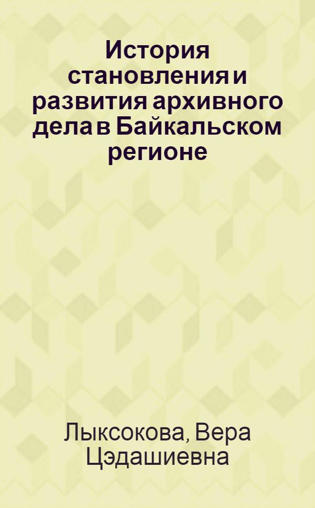 История становления и развития архивного дела в Байкальском регионе (вторая половина XIX в. - 1938 г.) : автореферат диссертации на соискание ученой степени доктора исторических наук : специальность 07.00.02 <Отечественная история>