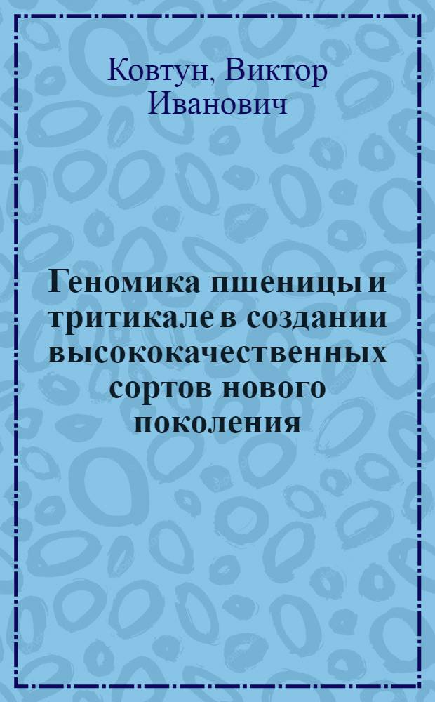 Геномика пшеницы и тритикале в создании высококачественных сортов нового поколения : монография