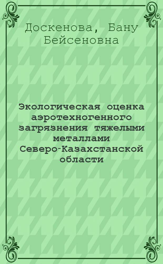 Экологическая оценка аэротехногенного загрязнения тяжелыми металлами Северо-Казахстанской области (Республика Казахстан) : автореферат диссертации на соискание ученой степени кандидата биологических наук : специальность 03.02.08 <Экология по отраслям>