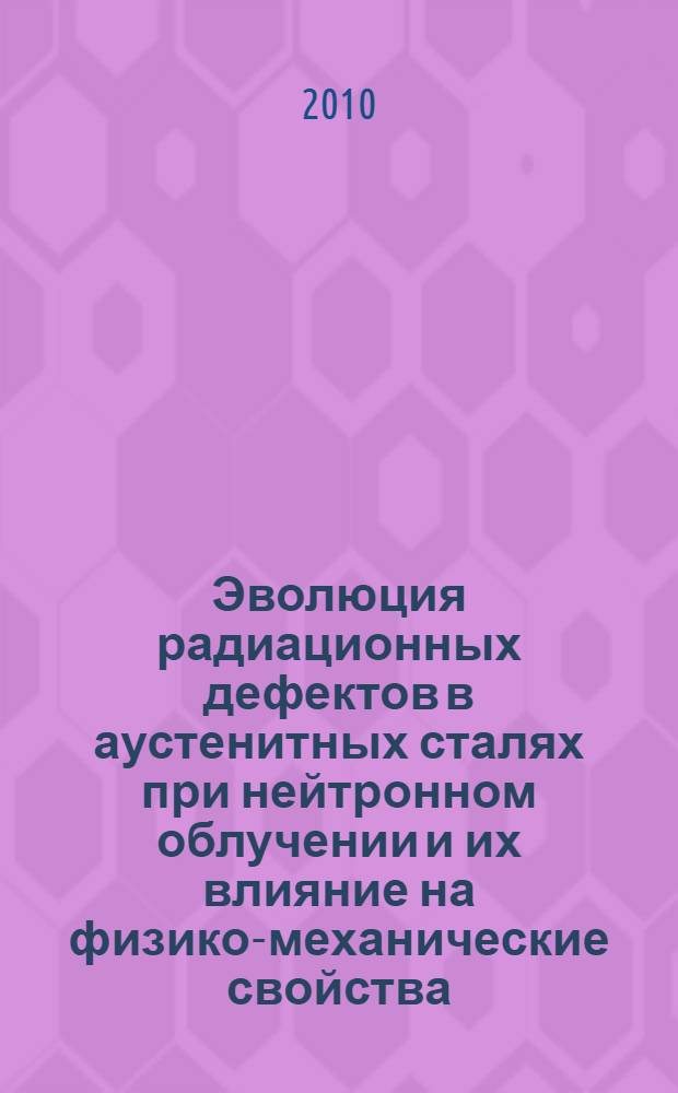 Эволюция радиационных дефектов в аустенитных сталях при нейтронном облучении и их влияние на физико-механические свойства : автореферат диссертации на соискание ученой степени доктора технических наук : специальность 05.16.01 <Металловедение и термическая обработка металлов>