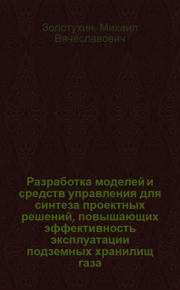 Разработка моделей и средств управления для синтеза проектных решений, повышающих эффективность эксплуатации подземных хранилищ газа : автореферат диссертации на соискание ученой степени кандидата технических наук : специальность 05.13.12 <Системы автоматизации проектирования по отраслям>