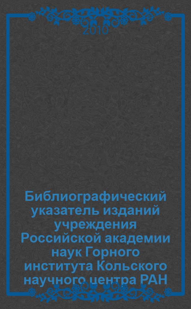 Библиографический указатель изданий учреждения Российской академии наук Горного института Кольского научного центра РАН = Bibliographical index of publications of Russian academy of sciences Institution Kola science centre ras mining institute : ..