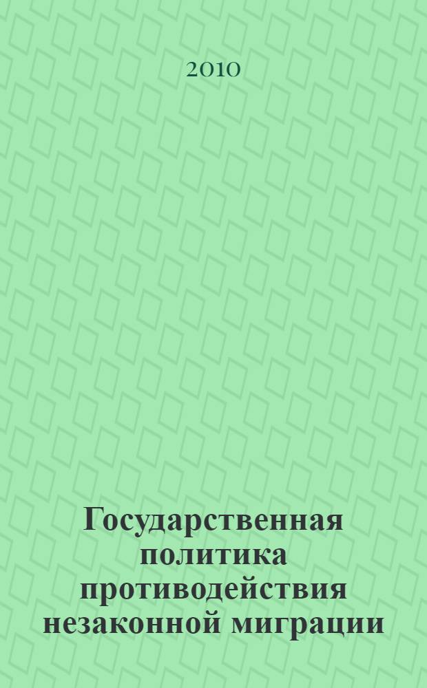 Государственная политика противодействия незаконной миграции : автореферат диссертации на соискание ученой степени кандидата политических наук : специальность 23.00.04 <Политические проблемы международных отношений, глобального и регионального развития>