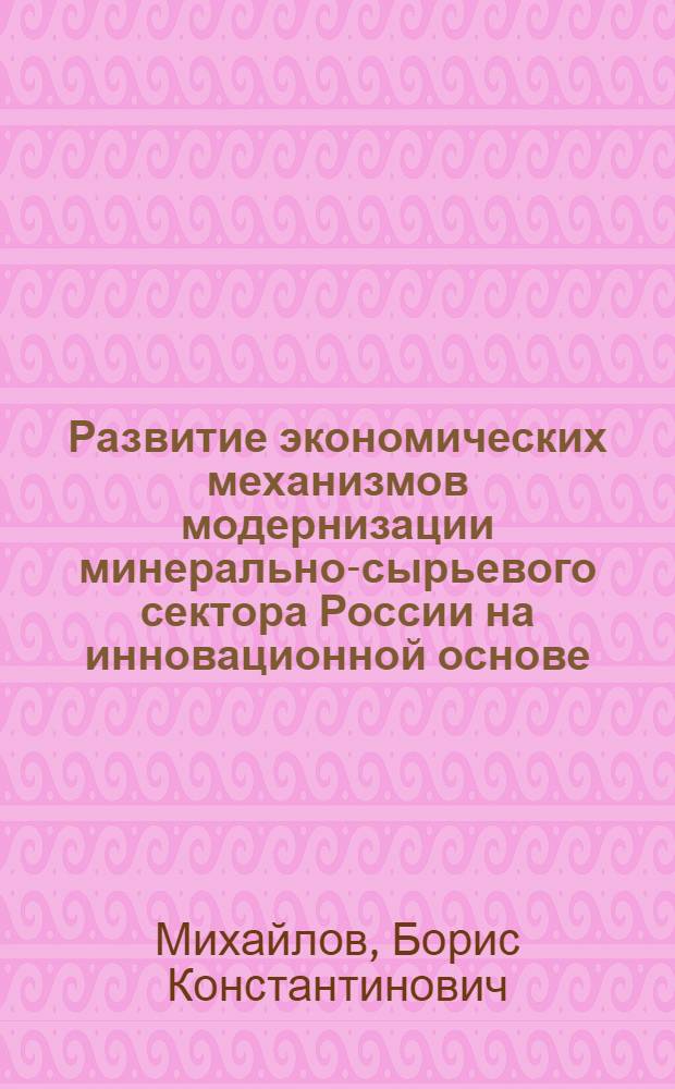 Развитие экономических механизмов модернизации минерально-сырьевого сектора России на инновационной основе : автореферат диссертации на соискание ученой степени кандидата экономических наук : специальность 08.00.05 <Экономика и управление народным хозяйством по отраслям и сферам деятельности>