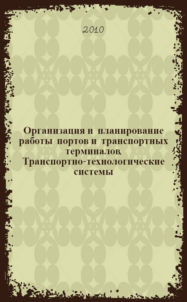 Организация и планирование работы портов и транспортных терминалов. Транспортно-технологические системы. Морские порты России : учебное пособие для студентов, обучающихся по специальностям 190602.65 "Эксплуатация перегрузочного оборудования портов и транспортных терминолов" 080507.65 "Менеджмент организации", 080111.65 "Маркетинг", 080502.65 "Экономика и управление на предприятии (по отраслям)"