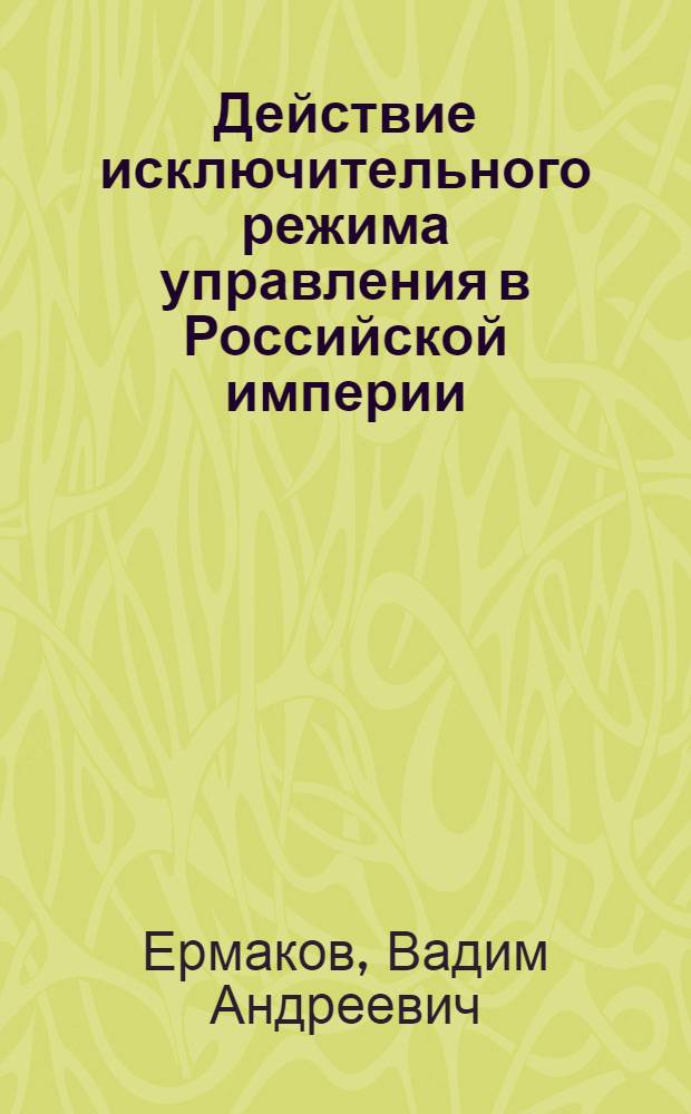 Действие исключительного режима управления в Российской империи (1881-1917) : автореферат диссертации на соискание ученой степени кандидата исторических наук : специальность 07.00.02 <Отечественная история>