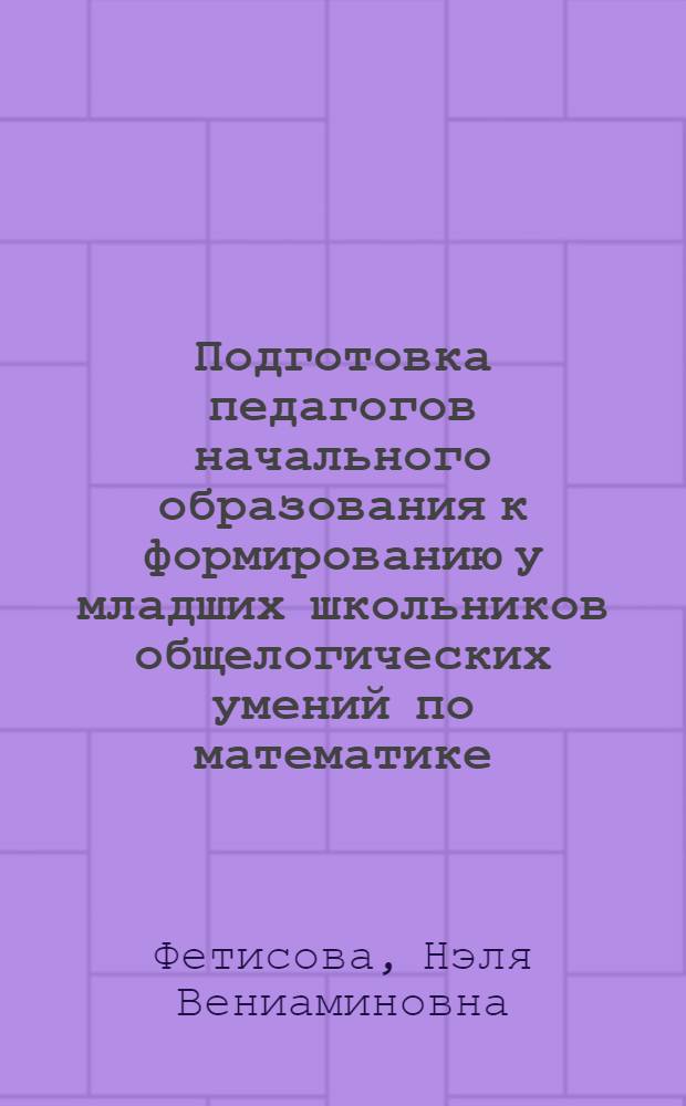 Подготовка педагогов начального образования к формированию у младших школьников общелогических умений по математике : автореферат диссертации на соискание ученой степени кандидата педагогических наук : специальность 13.00.08 <Теория и методика профессионального образования>