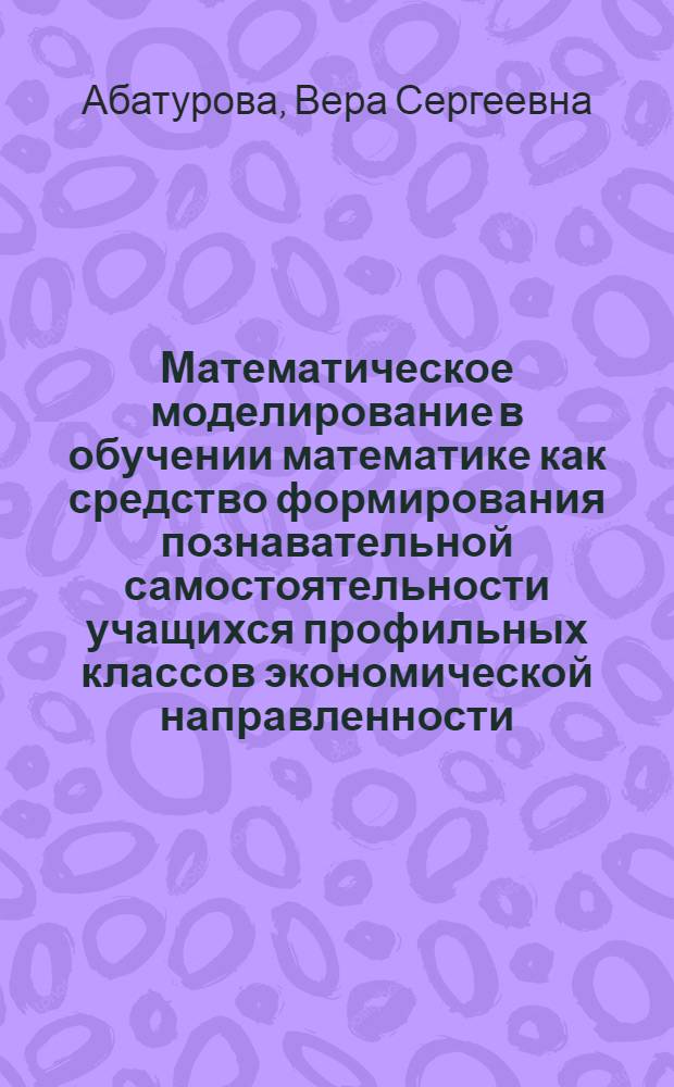 Математическое моделирование в обучении математике как средство формирования познавательной самостоятельности учащихся профильных классов экономической направленности : автореферат диссертации на соискание ученой степени кандидата педагогических наук : специальность 13.00.02 <Теория и методика обучения и воспитания по областям и уровням образования>