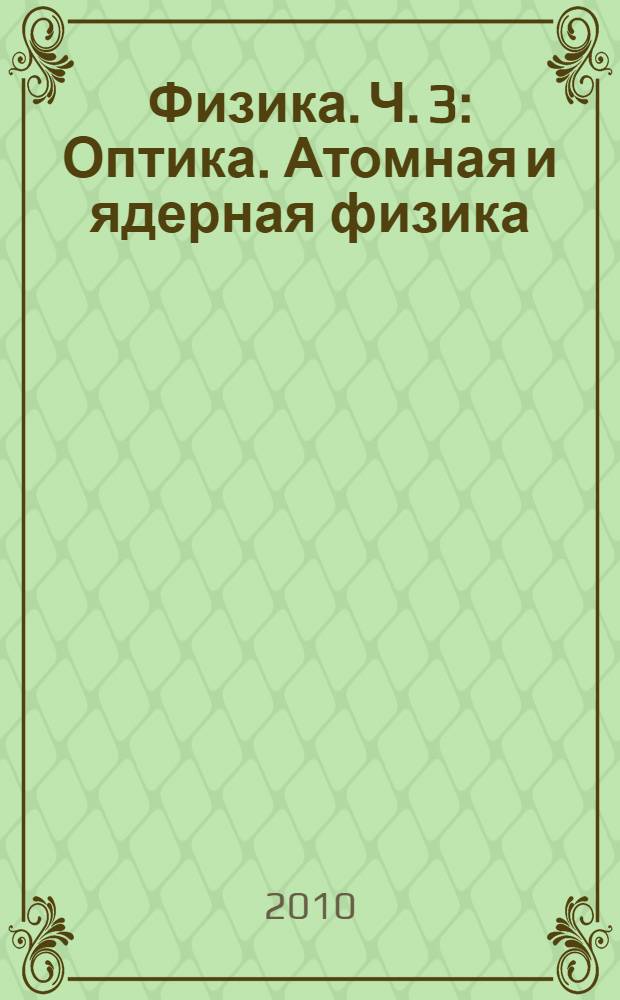 Физика. Ч. 3 : Оптика. Атомная и ядерная физика