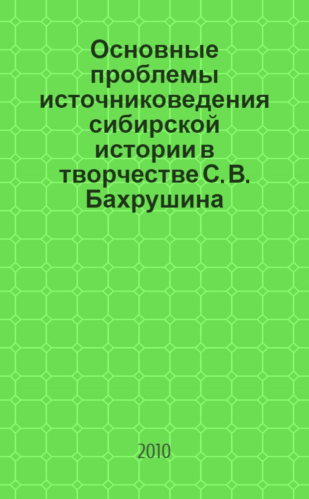 Основные проблемы источниковедения сибирской истории в творчестве С. В. Бахрушина : автореферат диссертации на соискание ученой степени кандидата исторических наук : специальность 07.00.09 <Историография, источниковедение и методы исторического исследования>