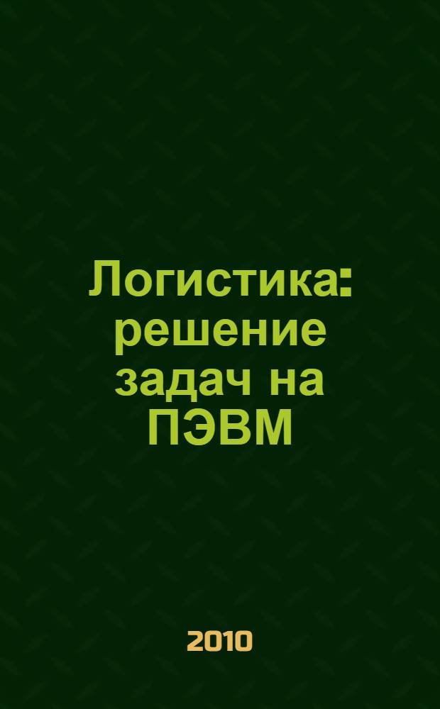 Логистика: решение задач на ПЭВМ : учебное пособие для студентов, обучающихся по специальностям 080507.65 "Менеджмент организации", 080111.65 "Маркетинг", 080502.65 "Экономика и управление на предприятии (по отраслям)"