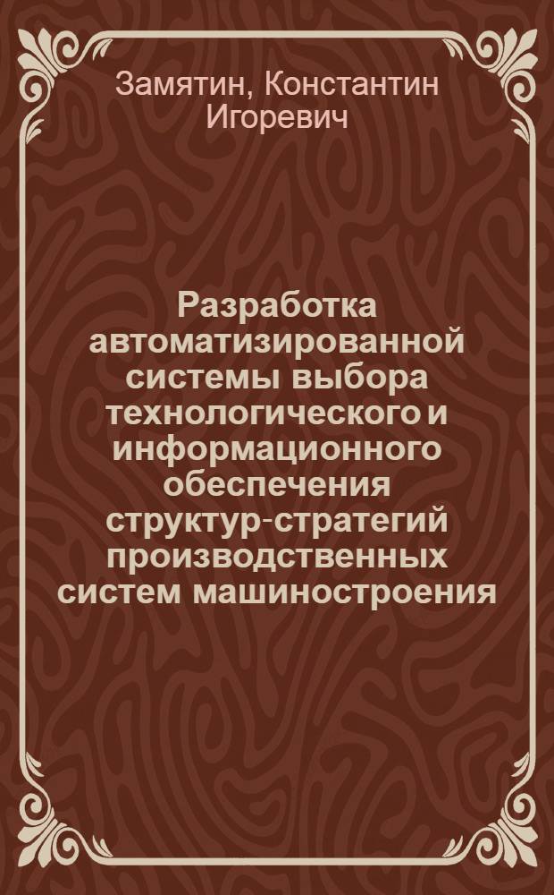 Разработка автоматизированной системы выбора технологического и информационного обеспечения структур-стратегий производственных систем машиностроения : автореферат диссертации на соискание ученой степени кандидата технических наук : специальность 05.13.06 <Автоматизация и управление технологическими процессами и производствами по отраслям>