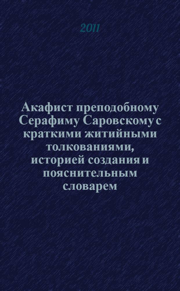 Акафист преподобному Серафиму Саровскому с краткими житийными толкованиями, историей создания и пояснительным словарем