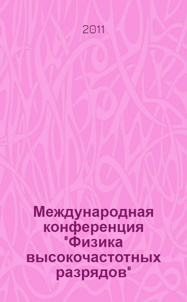 Международная конференция "Физика высокочастотных разрядов"; Международная школа молодых ученых и специалистов "Высокочастотный разряд: теория и техника", 5-8 апреля 2011 года: материалы конференции