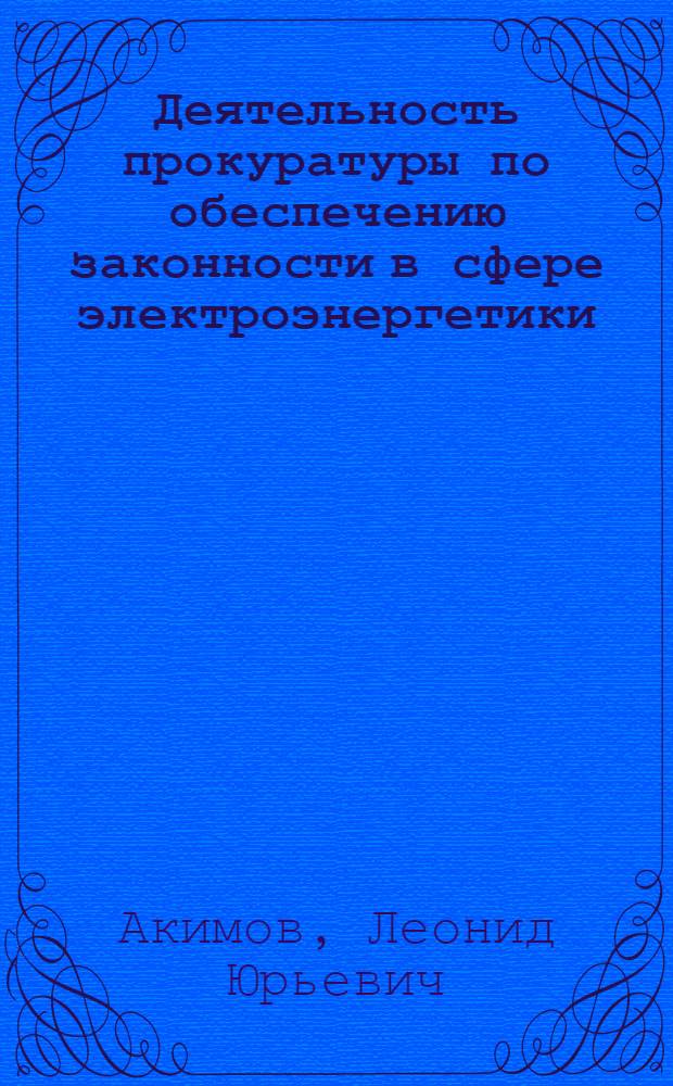 Деятельность прокуратуры по обеспечению законности в сфере электроэнергетики : автореферат диссертации на соискание ученой степени кандидата юридических наук : специальность 12.00.11 <Судебная власть, прокурорский надзор, организация правоохранительной деятельности, адвокатура>