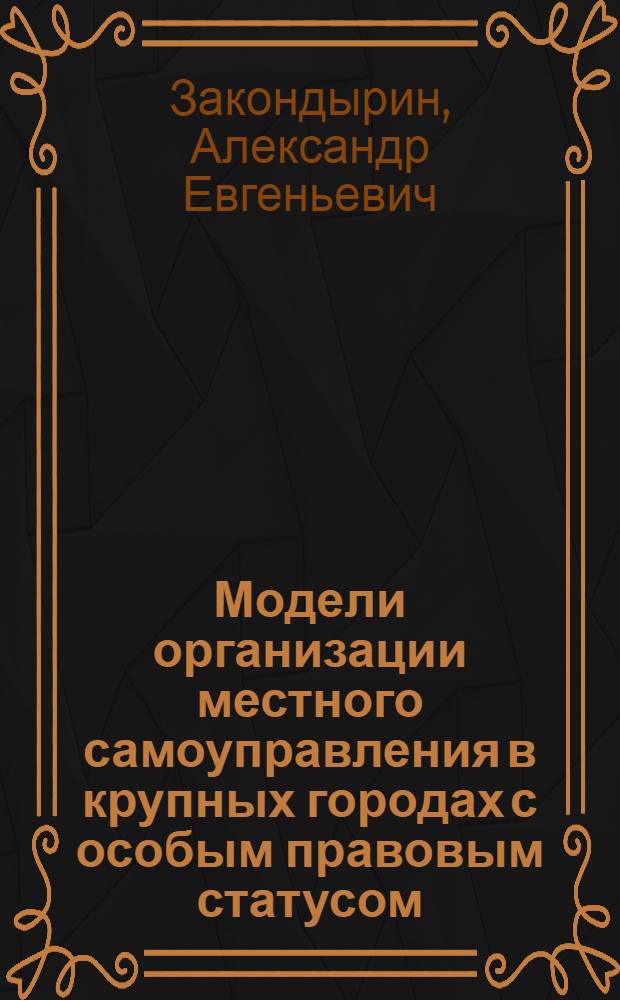 Модели организации местного самоуправления в крупных городах с особым правовым статусом : (сравнительно-правовой анализ) : автореферат диссертации на соискание ученой степени кандидата юридических наук : специальность 12.00.02 <Конституционное право; муниципальное право>
