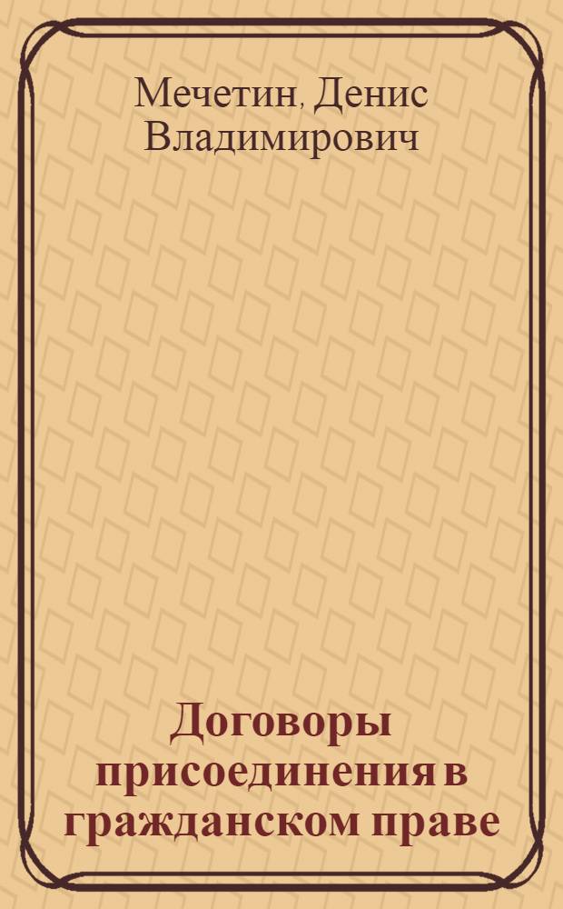 Договоры присоединения в гражданском праве: вопросы теории и практики : автореферат диссертации на соискание ученой степени кандидата юридических наук : специальность 12.00.03 <Гражданское право; предпринимательское право; семейное право; международное частное право>