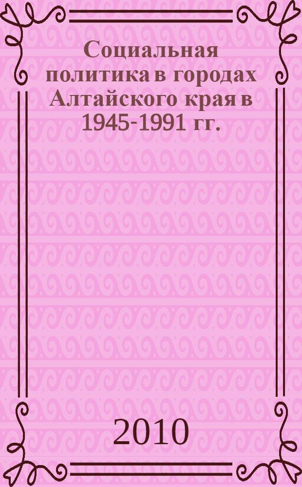 Социальная политика в городах Алтайского края в 1945-1991 гг.: анализ исторического опыта : автореферат диссертации на соискание ученой степени кандидата исторических наук : специальность 07.00.02 <Отечественная история>