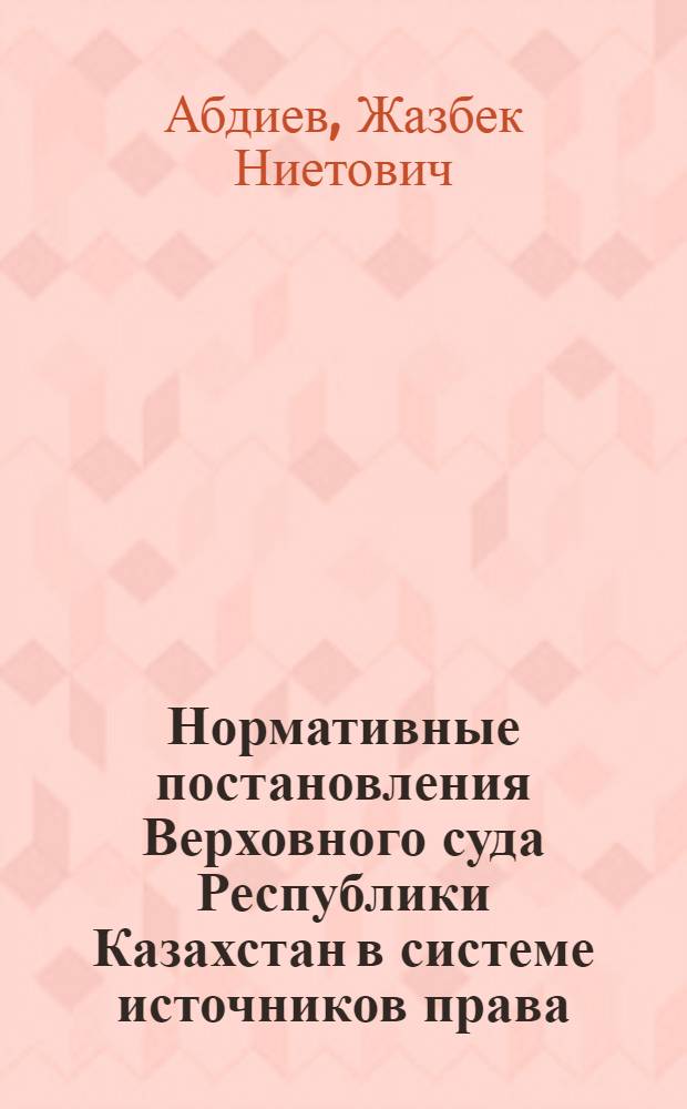 Нормативные постановления Верховного суда Республики Казахстан в системе источников права : автореферат диссертации на соискание ученой степени к.ю.н. : специальность 12.00.01