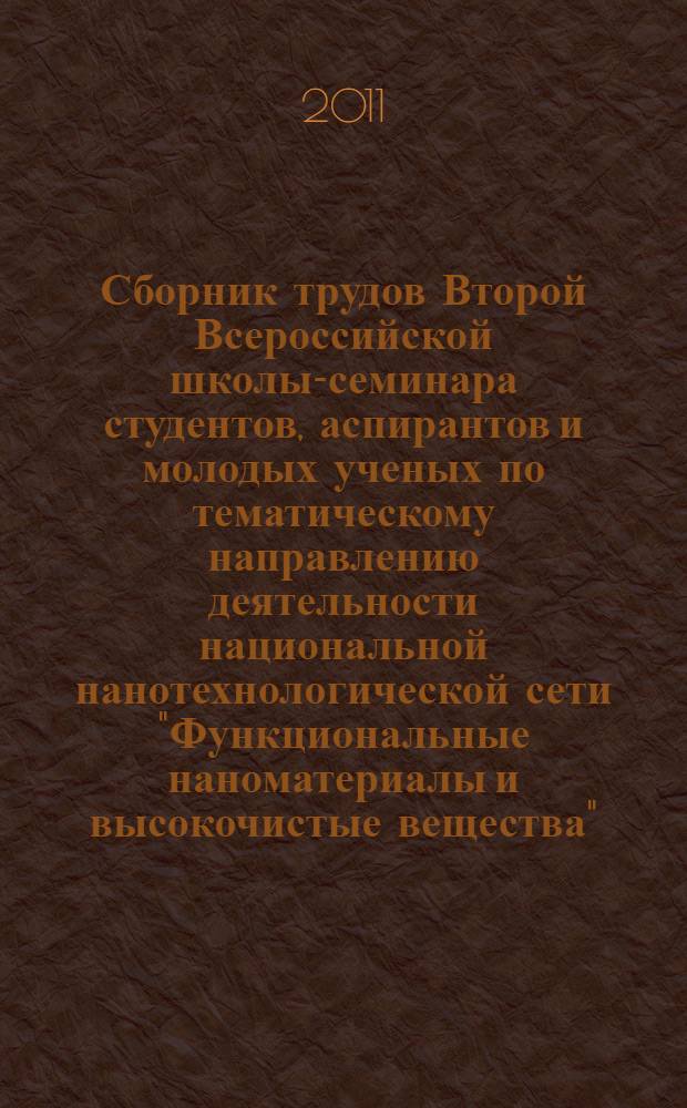 Сборник трудов Второй Всероссийской школы-семинара студентов, аспирантов и молодых ученых по тематическому направлению деятельности национальной нанотехнологической сети "Функциональные наноматериалы и высокочистые вещества", [11-13 апреля 2011 года]