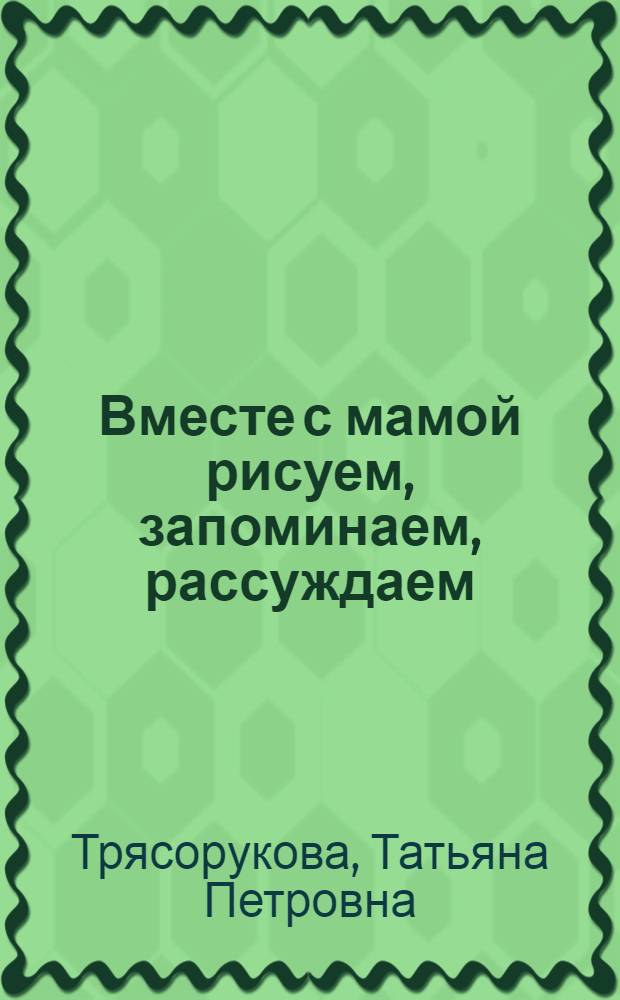Вместе с мамой рисуем, запоминаем, рассуждаем : развивающее пособие