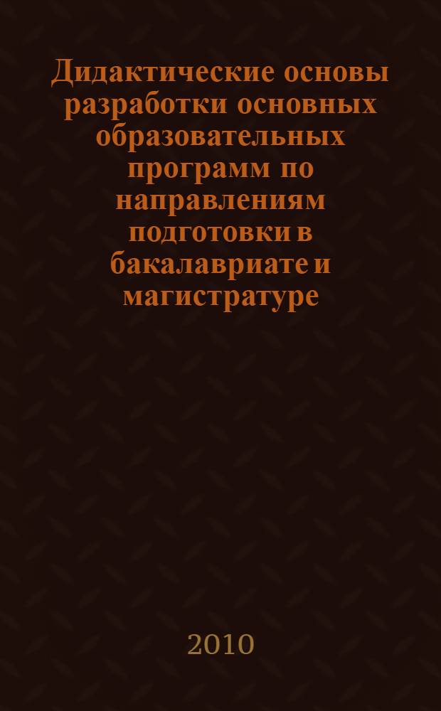 Дидактические основы разработки основных образовательных программ по направлениям подготовки в бакалавриате и магистратуре : учебно-методическое пособие
