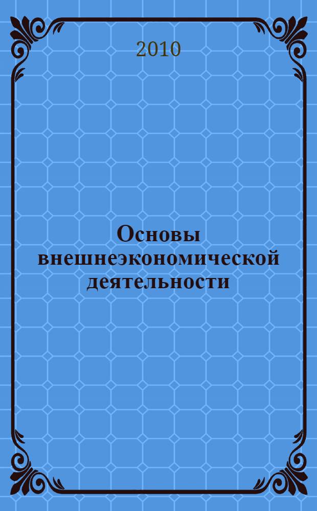 Основы внешнеэкономической деятельности : учебное пособие для студентов, обучающихся по специальностям 080502.65 "Экономика и управление на предприятии (по отраслям)", 080507.65 "Менеджмент организации", 080801.65 "Прикладная информатика (по областям)"