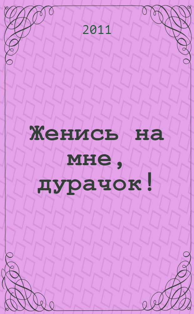 Женись на мне, дурачок! : роман