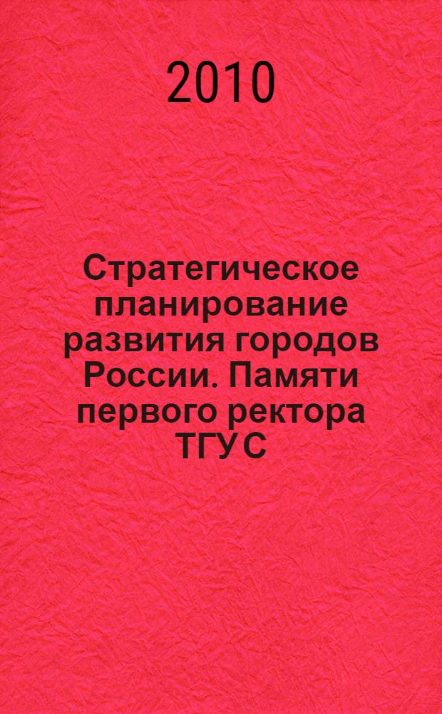 Стратегическое планирование развития городов России. Памяти первого ректора ТГУ С.Ф. Жилкина : сборник материалов Международной научно-практической конференции, 21-22 июня 2010 года : в 2-х т
