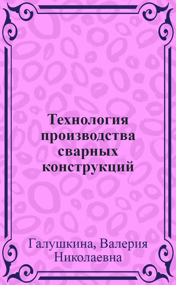 Технология производства сварных конструкций : учебник : для учащихся учреждений начального профессионального образования по профессии 150709.02 "Сварщик"