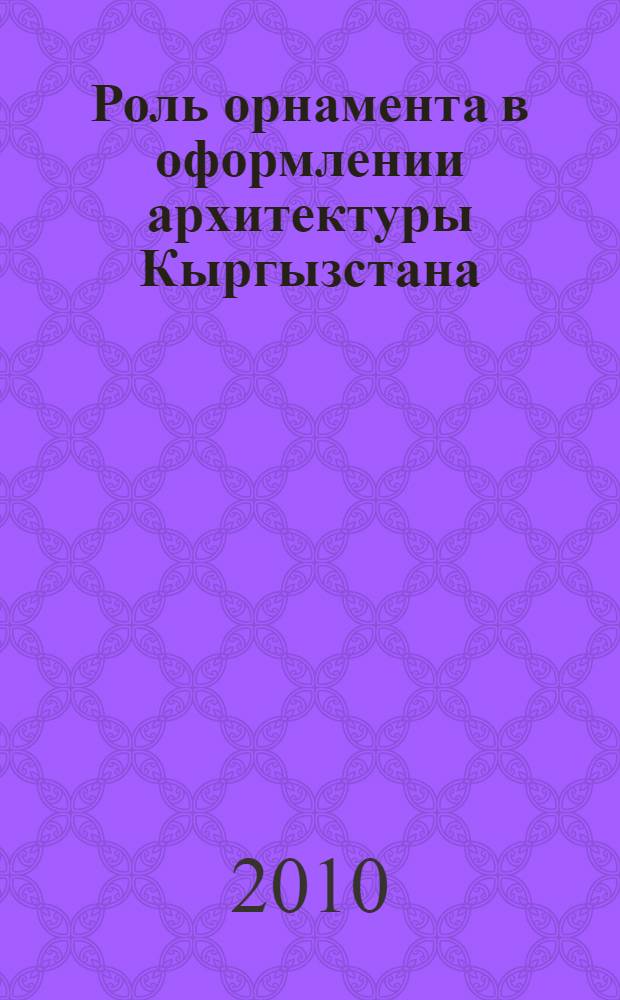 Роль орнамента в оформлении архитектуры Кыргызстана : (генезис, эволюция, национальные традиции)